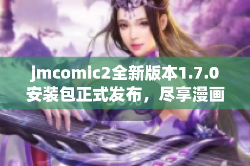 jmcomic2全新版本1.7.0安装包正式发布，尽享漫画阅读新体验