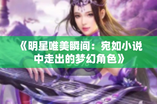 《明星唯美瞬间：宛如小说中走出的梦幻角色》