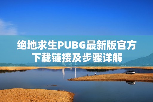 绝地求生PUBG最新版官方下载链接及步骤详解