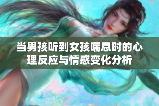 当男孩听到女孩喘息时的心理反应与情感变化分析