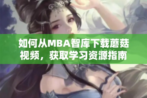 如何从MBA智库下载蘑菇视频，获取学习资源指南