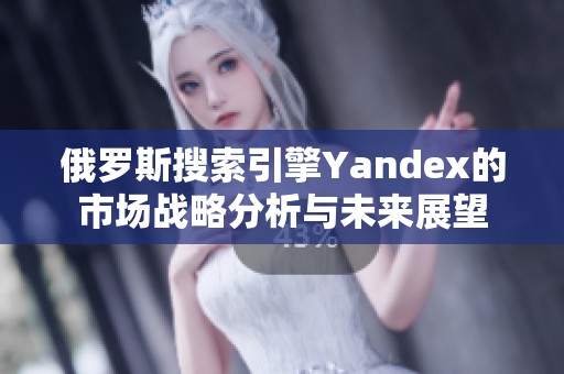 俄罗斯搜索引擎Yandex的市场战略分析与未来展望