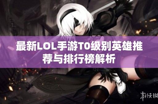 最新LOL手游T0级别英雄推荐与排行榜解析