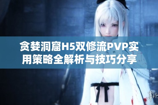 贪婪洞窟H5双修流PVP实用策略全解析与技巧分享