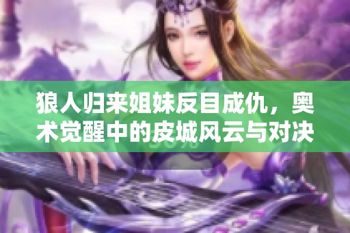 狼人归来姐妹反目成仇，奥术觉醒中的皮城风云与对决