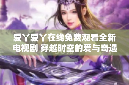 爱丫爱丫在线免费观看全新电视剧 穿越时空的爱与奇遇