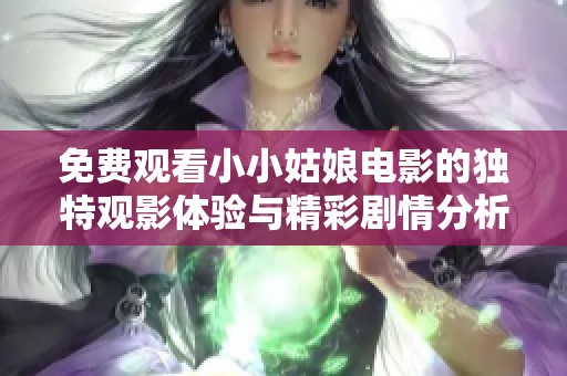 免费观看小小姑娘电影的独特观影体验与精彩剧情分析