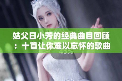 姑父日小芳的经典曲目回顾：十首让你难以忘怀的歌曲推荐