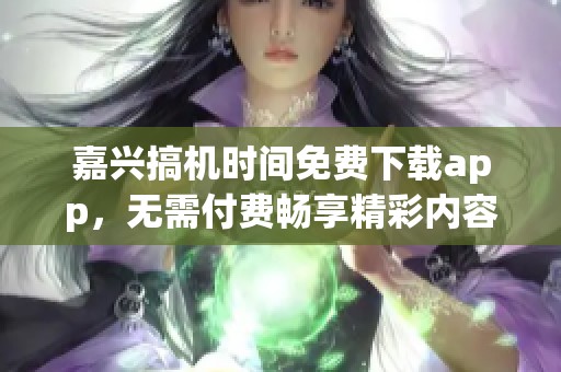 嘉兴搞机时间免费下载app，无需付费畅享精彩内容