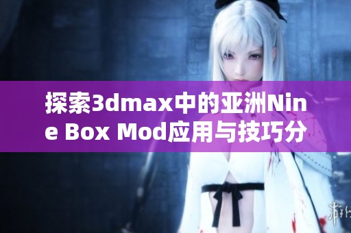 探索3dmax中的亚洲Nine Box Mod应用与技巧分享