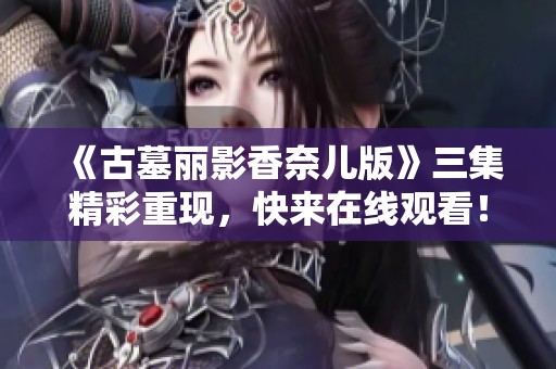 《古墓丽影香奈儿版》三集精彩重现，快来在线观看！