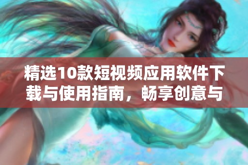 精选10款短视频应用软件下载与使用指南，畅享创意与乐趣