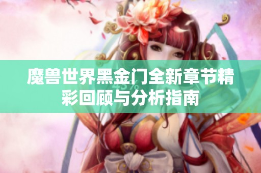 魔兽世界黑金门全新章节精彩回顾与分析指南