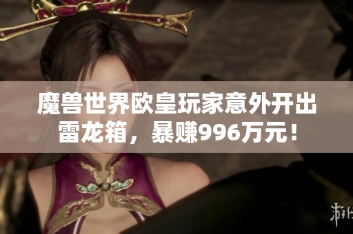 魔兽世界欧皇玩家意外开出雷龙箱，暴赚996万元！