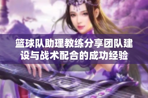 篮球队助理教练分享团队建设与战术配合的成功经验