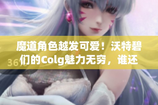 魔道角色越发可爱！沃特碧们的Colg魅力无穷，谁还回元素呢？