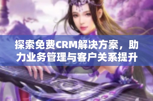 探索免费CRM解决方案，助力业务管理与客户关系提升