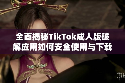 全面揭秘TikTok成人版破解应用如何安全使用与下载