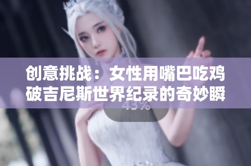 创意挑战：女性用嘴巴吃鸡破吉尼斯世界纪录的奇妙瞬间