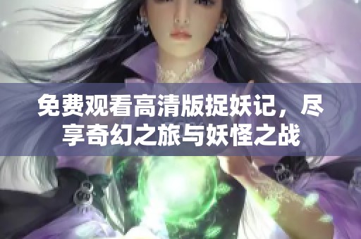 免费观看高清版捉妖记，尽享奇幻之旅与妖怪之战